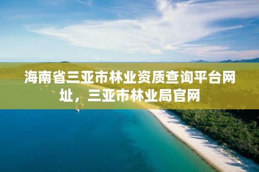 海南省三亚市林业资质查询平台网址，三亚市林业局官网