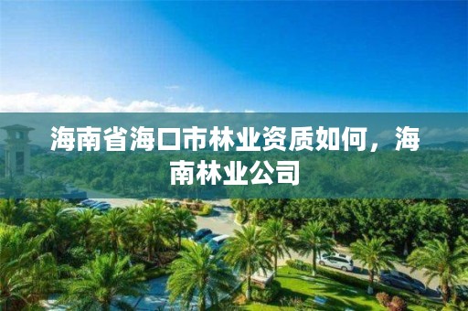 海南省海口市林业资质如何，海南林业公司