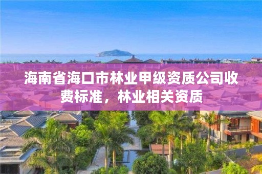 海南省海口市林业甲级资质公司收费标准，林业相关资质