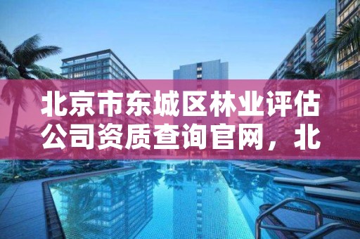 北京市东城区林业评估公司资质查询官网，北京市东城区林业评估公司资质查询官网