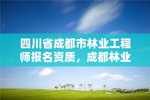 四川省成都市林业工程师报名资质，成都林业公司招聘