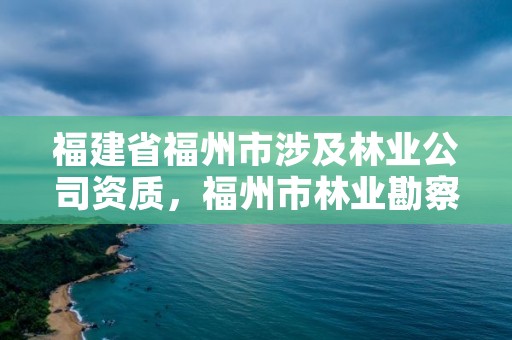 福建省福州市涉及林业公司资质，福州市林业勘察设计院