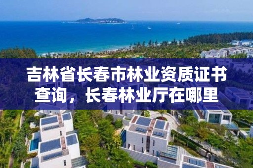 吉林省长春市林业资质证书查询，长春林业厅在哪里