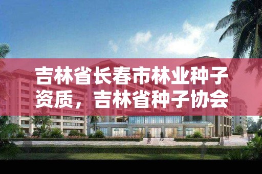 吉林省长春市林业种子资质，吉林省种子协会