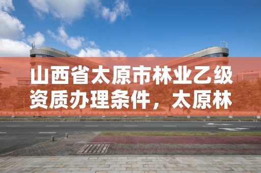 山西省太原市林业乙级资质办理条件，太原林业招聘