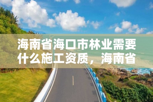 海南省海口市林业需要什么施工资质，海南省林业项目管理办公室