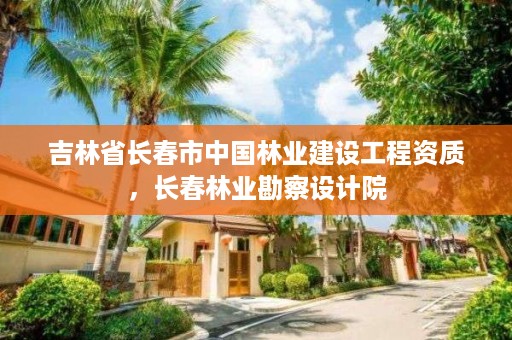 吉林省长春市中国林业建设工程资质，长春林业勘察设计院