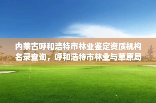 内蒙古呼和浩特市林业鉴定资质机构名录查询，呼和浩特市林业与草原局