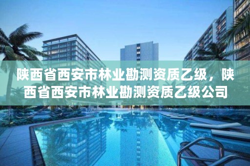 陕西省西安市林业勘测资质乙级，陕西省西安市林业勘测资质乙级公司名单