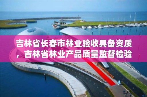 吉林省长春市林业验收具备资质，吉林省林业产品质量监督检验站