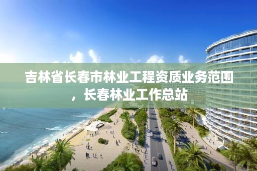 吉林省长春市林业工程资质业务范围，长春林业工作总站