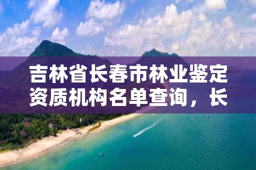 吉林省长春市林业鉴定资质机构名单查询，长春林业局电话号码