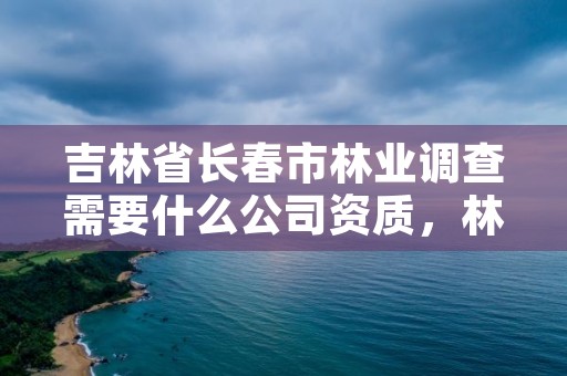 吉林省长春市林业调查需要什么公司资质，林业调查收费标准