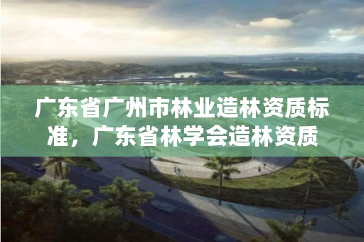 广东省广州市林业造林资质标准，广东省林学会造林资质