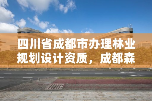 四川省成都市办理林业规划设计资质，成都森林规划设计