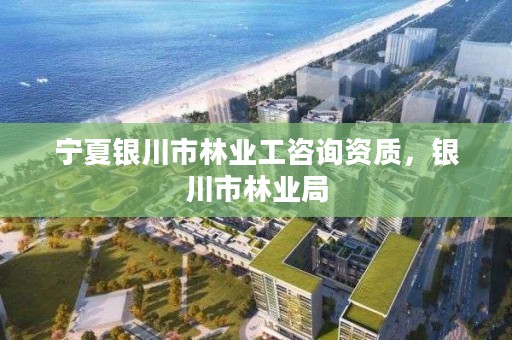 宁夏银川市林业工咨询资质，银川市林业局