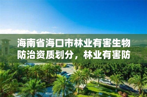 海南省海口市林业有害生物防治资质划分，林业有害防治公司