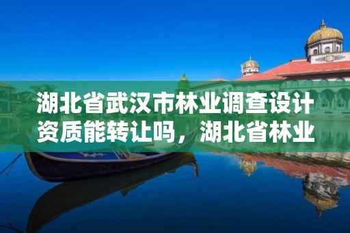 湖北省武汉市林业调查设计资质能转让吗，湖北省林业调查规划院待遇怎么样