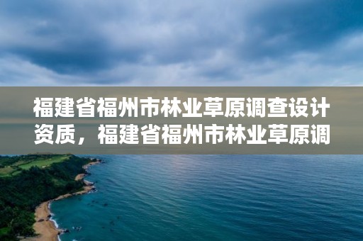 福建省福州市林业草原调查设计资质，福建省福州市林业草原调查设计资质公示