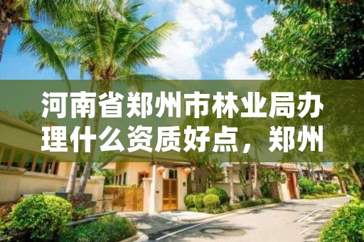 河南省郑州市林业局办理什么资质好点，郑州林业局下属单位