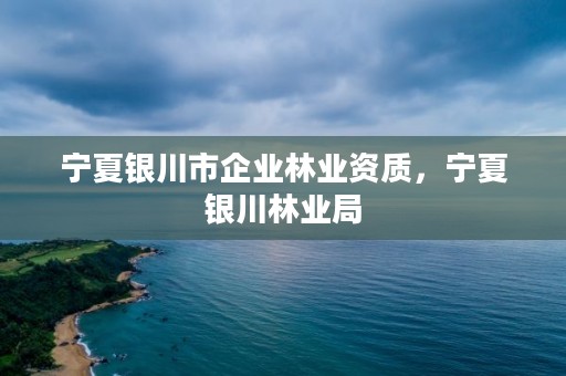 宁夏银川市企业林业资质，宁夏银川林业局