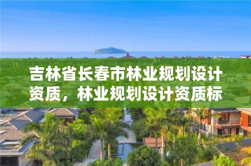 吉林省长春市林业规划设计资质，林业规划设计资质标准