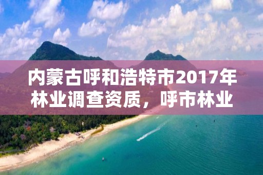 内蒙古呼和浩特市2017年林业调查资质，呼市林业局招标信息