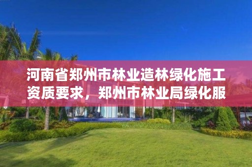 河南省郑州市林业造林绿化施工资质要求，郑州市林业局绿化服务中心