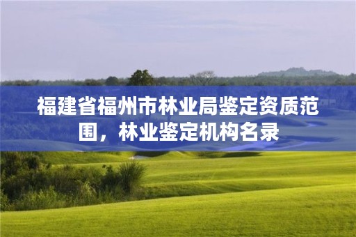 福建省福州市林业局鉴定资质范围，林业鉴定机构名录