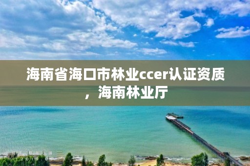 海南省海口市林业ccer认证资质，海南林业厅