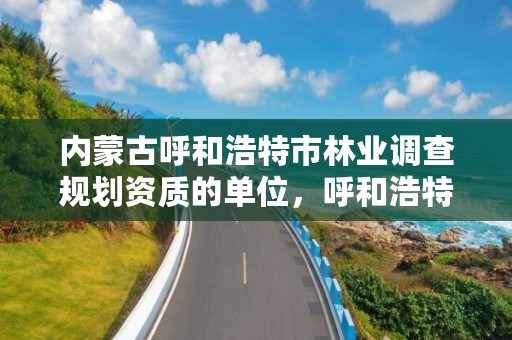 内蒙古呼和浩特市林业调查规划资质的单位，呼和浩特市林业和草原局官网