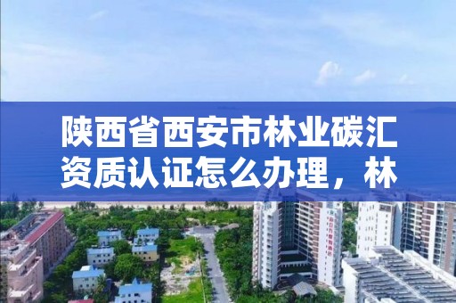 陕西省西安市林业碳汇资质认证怎么办理，林业碳汇哪个部门审批