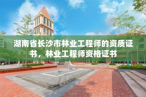 湖南省长沙市林业工程师的资质证书，林业工程师资格证书