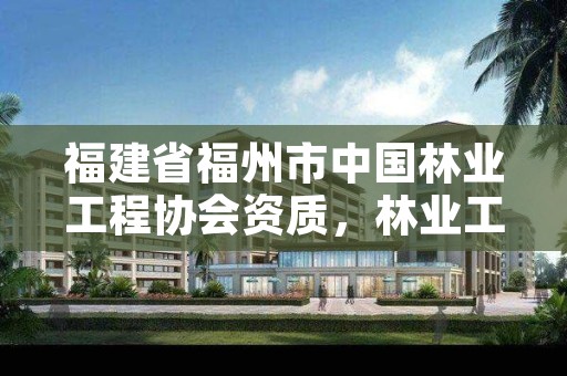 福建省福州市中国林业工程协会资质，林业工程建筑协会