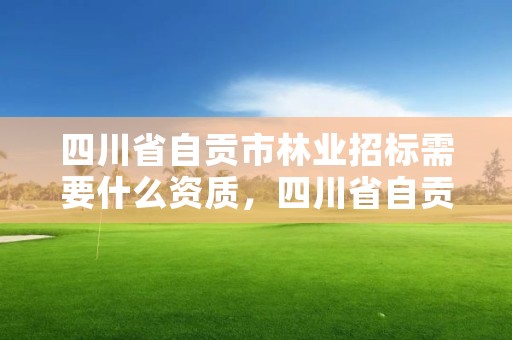 四川省自贡市林业招标需要什么资质，四川省自贡市林业招标需要什么资质才能招标