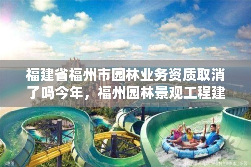 福建省福州市园林业务资质取消了吗今年，福州园林景观工程建设项目