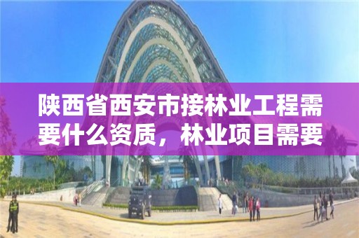 陕西省西安市接林业工程需要什么资质，林业项目需要什么资质