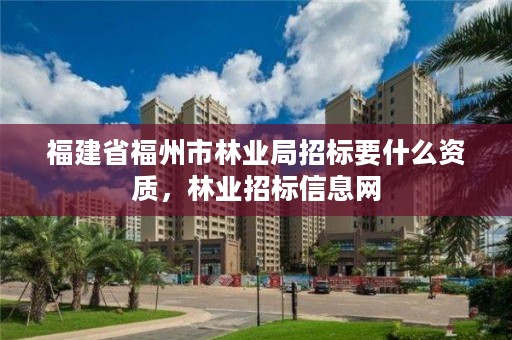 福建省福州市林业局招标要什么资质，林业招标信息网