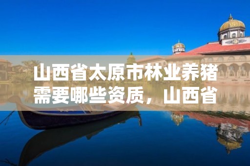 山西省太原市林业养猪需要哪些资质，山西省太原市林业养猪需要哪些资质