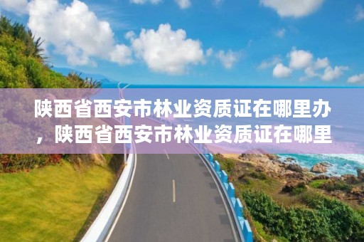 陕西省西安市林业资质证在哪里办，陕西省西安市林业资质证在哪里办的