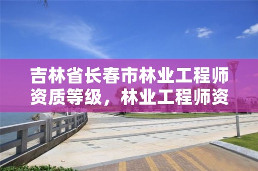 吉林省长春市林业工程师资质等级，林业工程师资格