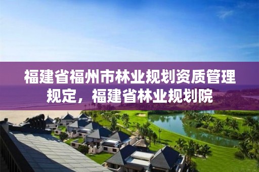 福建省福州市林业规划资质管理规定，福建省林业规划院