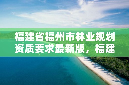 福建省福州市林业规划资质要求最新版，福建省林业规划设计院