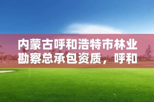 内蒙古呼和浩特市林业勘察总承包资质，呼和浩特市林业局电话号码