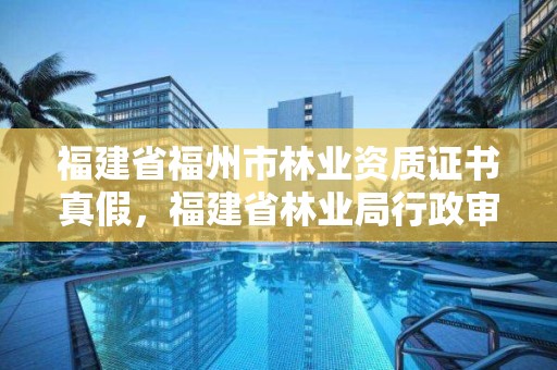 福建省福州市林业资质证书真假，福建省林业局行政审批查询