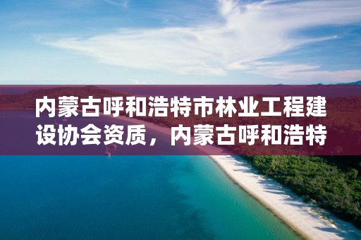 内蒙古呼和浩特市林业工程建设协会资质，内蒙古呼和浩特林业局