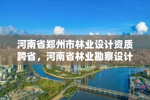 河南省郑州市林业设计资质跨省，河南省林业勘察设计院