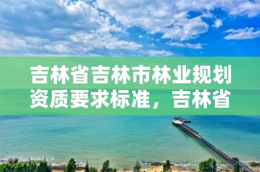 吉林省吉林市林业规划资质要求标准，吉林省林业调查规划院地址