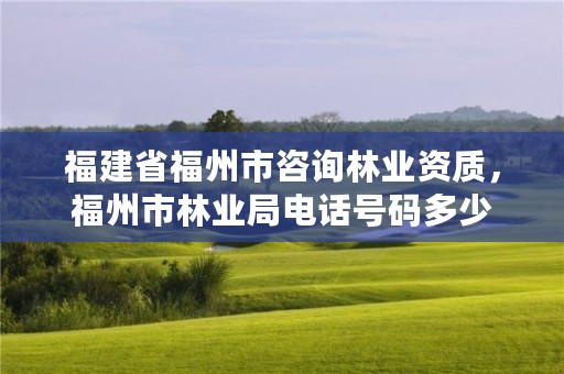 福建省福州市咨询林业资质，福州市林业局电话号码多少