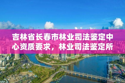 吉林省长春市林业司法鉴定中心资质要求，林业司法鉴定所